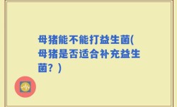 母猪能不能打益生菌(母猪是否适合补充益生菌？)