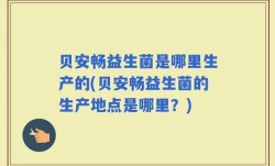 贝安畅益生菌是哪里生产的(贝安畅益生菌的生产地点是哪里？)