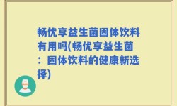 畅优享益生菌固体饮料有用吗(畅优享益生菌：固体饮料的健康新选择)