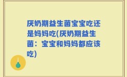 厌奶期益生菌宝宝吃还是妈妈吃(厌奶期益生菌：宝宝和妈妈都应该吃)