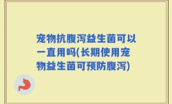 宠物抗腹泻益生菌可以一直用吗(长期使用宠物益生菌可预防腹泻)