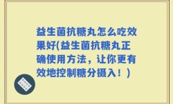 益生菌抗糖丸怎么吃效果好(益生菌抗糖丸正确使用方法，让你更有效地控制糖分摄入！)