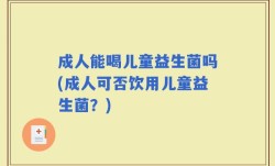 成人能喝儿童益生菌吗(成人可否饮用儿童益生菌？)