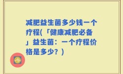 减肥益生菌多少钱一个疗程(「健康减肥必备」益生菌：一个疗程价格是多少？)