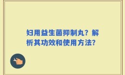 妇用益生菌抑制丸？解析其功效和使用方法？