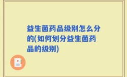 益生菌药品级别怎么分的(如何划分益生菌药品的级别)