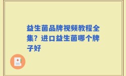 益生菌品牌视频教程全集？进口益生菌哪个牌子好