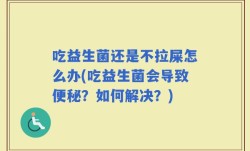 吃益生菌还是不拉屎怎么办(吃益生菌会导致便秘？如何解决？)