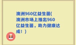 澳洲960亿益生菌(澳洲市场上推出960亿益生菌，助力健康达成！)