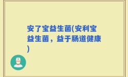 安了宝益生菌(安利宝益生菌，益于肠道健康)
