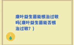康叶益生菌能根治过敏吗(康叶益生菌能否根治过敏？)