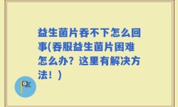 益生菌片吞不下怎么回事(吞服益生菌片困难怎么办？这里有解决方法！)