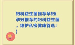 妇科益生菌推荐孕妇(孕妇推荐的妇科益生菌，维护私密健康首选！)