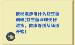 便秘湿疹用什么益生菌调理(益生菌调理便秘湿疹，健康舒适从肠道开始)