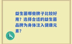 益生菌哪些牌子比较好用？选择合适的益生菌品牌为身体注入健康元素？