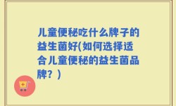 儿童便秘吃什么牌子的益生菌好(如何选择适合儿童便秘的益生菌品牌？)