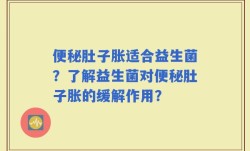 便秘肚子胀适合益生菌？了解益生菌对便秘肚子胀的缓解作用？