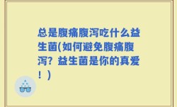 总是腹痛腹泻吃什么益生菌(如何避免腹痛腹泻？益生菌是你的真爱！)
