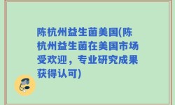 陈杭州益生菌美国(陈杭州益生菌在美国市场受欢迎，专业研究成果获得认可)