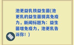 池更益乳铁益生菌(池更乳的益生菌提高免疫力，新闻标题为：益生菌增免疫力，池更乳告诉你！)
