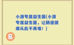 小源专属益生菌(小源专属益生菌，让肠道健康从此不再难！)