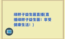 绿胖子益生菌直播(直播绿胖子益生菌！享受健康生活！)