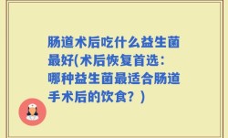 肠道术后吃什么益生菌最好(术后恢复首选：哪种益生菌最适合肠道手术后的饮食？)
