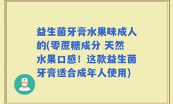 益生菌牙膏水果味成人的(零蔗糖成分 天然水果口感！这款益生菌牙膏适合成年人使用)