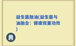 益生菌融油(益生菌与油融合：健康双重功效)