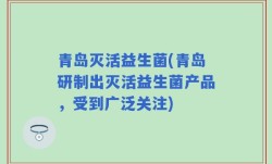 青岛灭活益生菌(青岛研制出灭活益生菌产品，受到广泛关注)