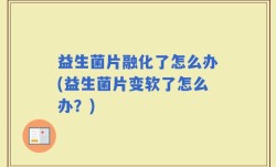 益生菌片融化了怎么办(益生菌片变软了怎么办？)