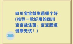 四川宝宝益生菌哪个好(推荐一款好用的四川宝宝益生菌，宝宝肠道健康无忧！)
