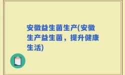 安徽益生菌生产(安徽生产益生菌，提升健康生活)
