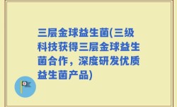 三层金球益生菌(三级科技获得三层金球益生菌合作，深度研发优质益生菌产品)