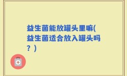 益生菌能放罐头里嘛(益生菌适合放入罐头吗？)