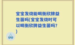 宝宝发烧能喝衡欣牌益生菌吗(宝宝发烧时可以喝衡欣牌益生菌吗？)