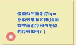 佳茵益生菌治疗hpv感染效果怎么样(佳茵益生菌治疗HPV感染的疗效如何？)