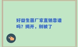 好益生菌厂家直销靠谱吗？揭开，别被了