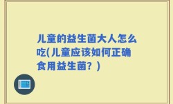 儿童的益生菌大人怎么吃(儿童应该如何正确食用益生菌？)