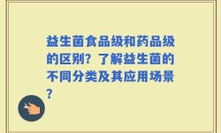 益生菌食品级和药品级的区别？了解益生菌的不同分类及其应用场景？
