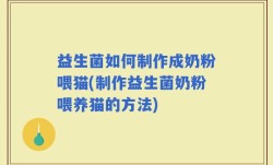 益生菌如何制作成奶粉喂猫(制作益生菌奶粉喂养猫的方法)