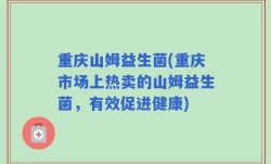 重庆山姆益生菌(重庆市场上热卖的山姆益生菌，有效促进健康)