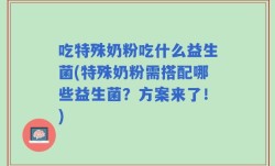 吃特殊奶粉吃什么益生菌(特殊奶粉需搭配哪些益生菌？方案来了！)