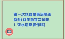 第一次吃益生菌后喝水就吐(益生菌首次试吃！饮水后反胃作呕)