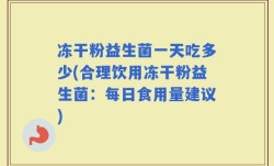 冻干粉益生菌一天吃多少(合理饮用冻干粉益生菌：每日食用量建议)