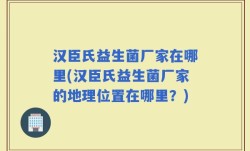 汉臣氏益生菌厂家在哪里(汉臣氏益生菌厂家的地理位置在哪里？)