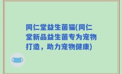 同仁堂益生菌猫(同仁堂新品益生菌专为宠物打造，助力宠物健康)