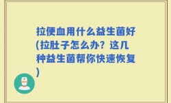 拉便血用什么益生菌好(拉肚子怎么办？这几种益生菌帮你快速恢复)