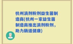 杭州滴剂粉剂益生菌制造商(杭州一家益生菌制造商推出滴剂粉剂，助力肠道健康)
