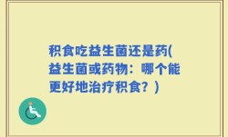 积食吃益生菌还是药(益生菌或药物：哪个能更好地治疗积食？)